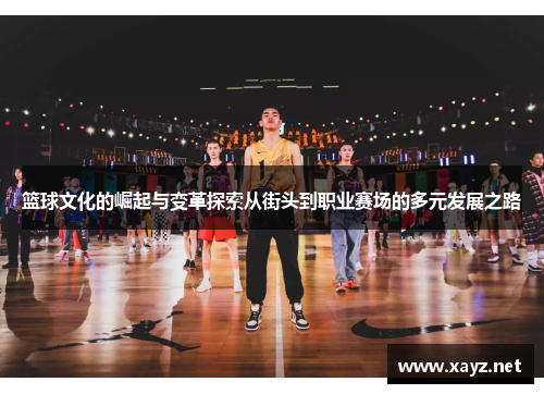 篮球文化的崛起与变革探索从街头到职业赛场的多元发展之路