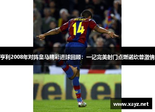 亨利2008年对阵皇马精彩进球回顾：一记完美射门点燃诺坎普激情