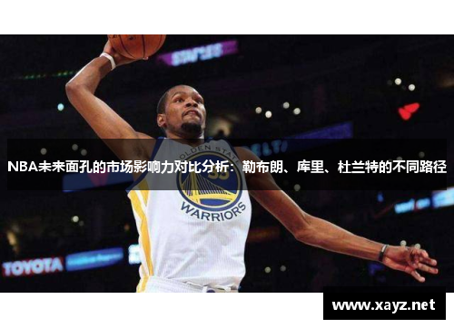 NBA未来面孔的市场影响力对比分析：勒布朗、库里、杜兰特的不同路径