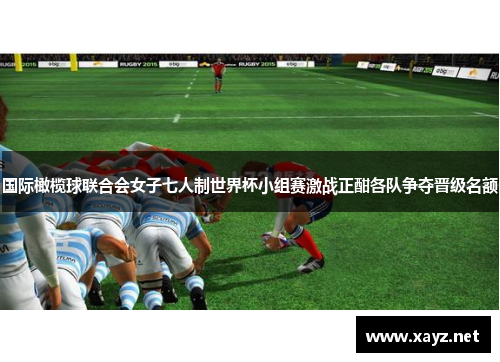 国际橄榄球联合会女子七人制世界杯小组赛激战正酣各队争夺晋级名额