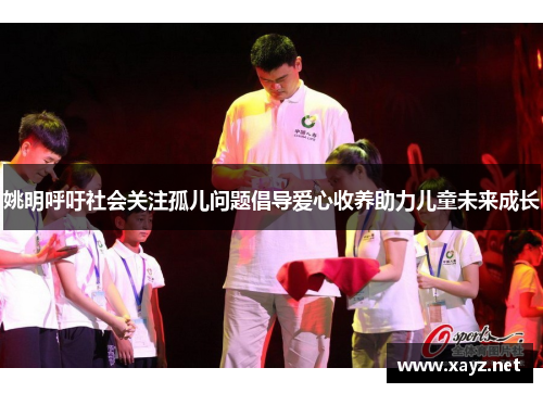 姚明呼吁社会关注孤儿问题倡导爱心收养助力儿童未来成长