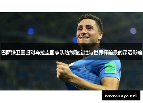 巴萨铁卫回归对乌拉圭国家队防线稳定性与世界杯前景的深远影响