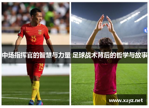 中场指挥官的智慧与力量 足球战术背后的哲学与故事