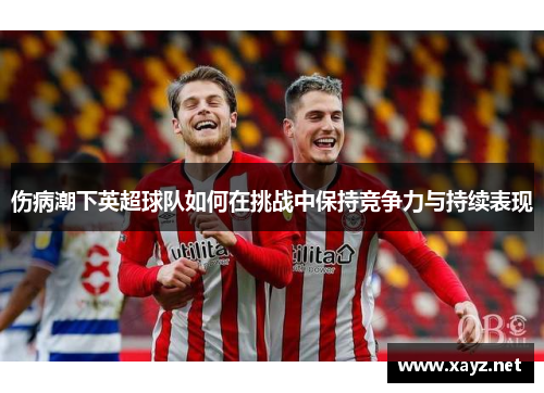 伤病潮下英超球队如何在挑战中保持竞争力与持续表现
