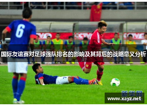 国际友谊赛对足球强队排名的影响及其背后的战略意义分析