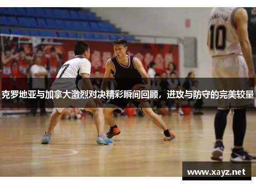 克罗地亚与加拿大激烈对决精彩瞬间回顾，进攻与防守的完美较量