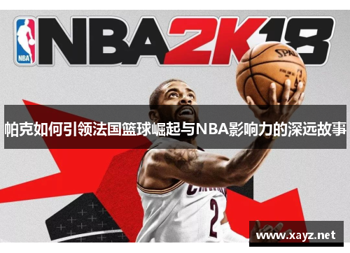 帕克如何引领法国篮球崛起与NBA影响力的深远故事