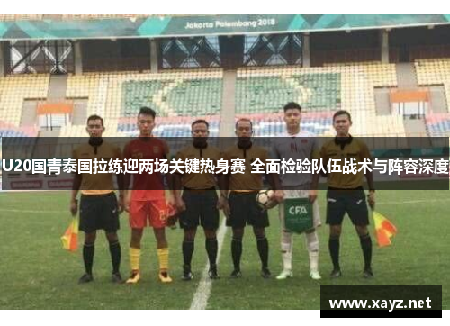 U20国青泰国拉练迎两场关键热身赛 全面检验队伍战术与阵容深度