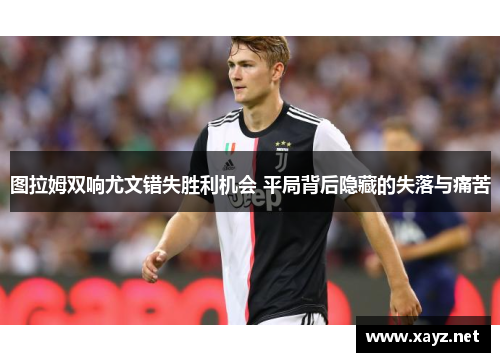 图拉姆双响尤文错失胜利机会 平局背后隐藏的失落与痛苦