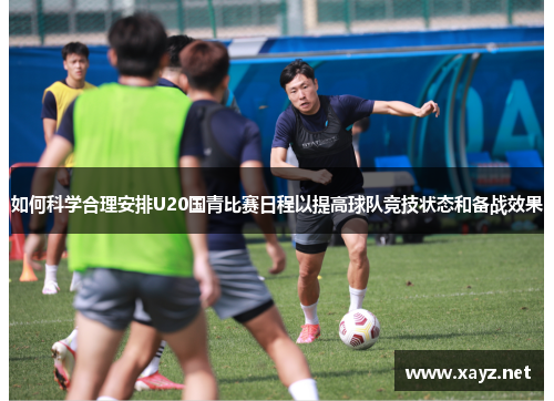 如何科学合理安排U20国青比赛日程以提高球队竞技状态和备战效果