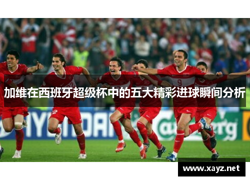 加维在西班牙超级杯中的五大精彩进球瞬间分析