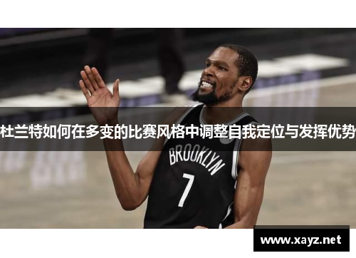 杜兰特如何在多变的比赛风格中调整自我定位与发挥优势