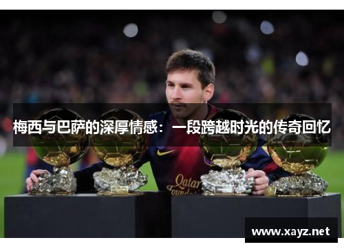 梅西与巴萨的深厚情感：一段跨越时光的传奇回忆