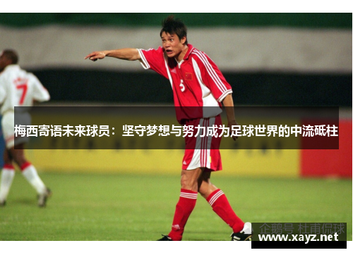 梅西寄语未来球员：坚守梦想与努力成为足球世界的中流砥柱