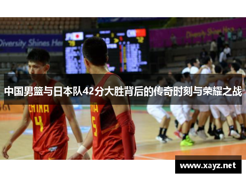 中国男篮与日本队42分大胜背后的传奇时刻与荣耀之战