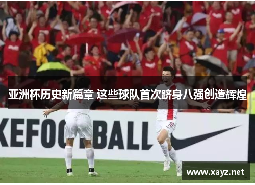 亚洲杯历史新篇章 这些球队首次跻身八强创造辉煌