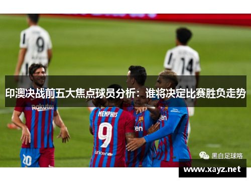 印澳决战前五大焦点球员分析：谁将决定比赛胜负走势
