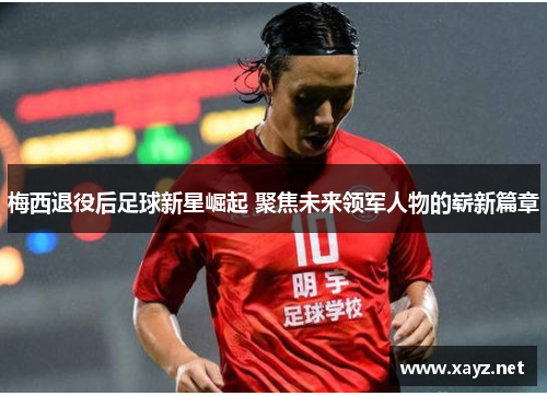 梅西退役后足球新星崛起 聚焦未来领军人物的崭新篇章
