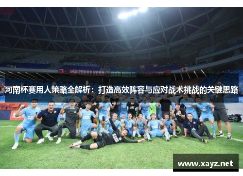 河南杯赛用人策略全解析：打造高效阵容与应对战术挑战的关键思路