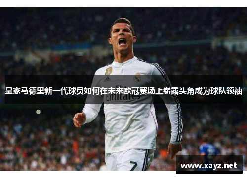皇家马德里新一代球员如何在未来欧冠赛场上崭露头角成为球队领袖