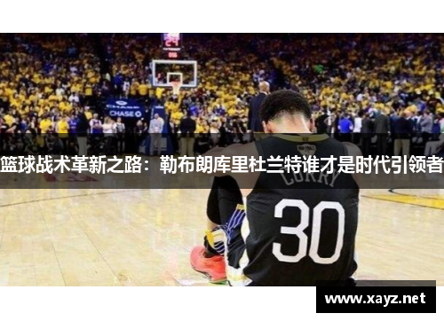 篮球战术革新之路：勒布朗库里杜兰特谁才是时代引领者