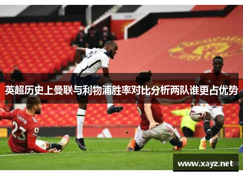 英超历史上曼联与利物浦胜率对比分析两队谁更占优势