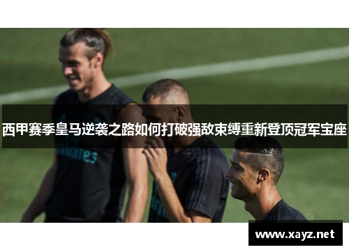 西甲赛季皇马逆袭之路如何打破强敌束缚重新登顶冠军宝座 西甲赛季皇马逆袭之路如何打破强敌束缚重新登顶冠军宝座