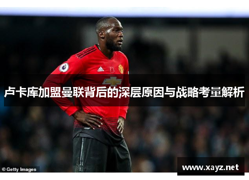 卢卡库加盟曼联背后的深层原因与战略考量解析 卢卡库加盟曼联背后的深层原因与战略考量解析