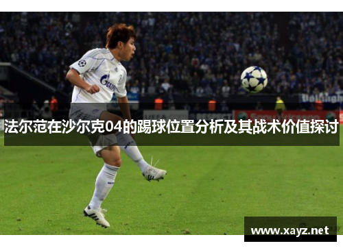 法尔范在沙尔克04的踢球位置分析及其战术价值探讨 法尔范在沙尔克04的踢球位置分析及其战术价值探讨