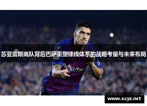 苏亚雷斯离队背后巴萨重塑锋线体系的战略考量与未来布局