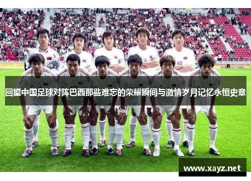 回望中国足球对阵巴西那些难忘的荣耀瞬间与激情岁月记忆永恒史章