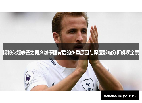 揭秘英超联赛为何突然停摆背后的多重原因与深层影响分析解读全景 揭秘英超联赛为何突然停摆背后的多重原因与深层影响分析解读全景
