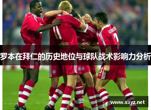 罗本在拜仁的历史地位与球队战术影响力分析 罗本在拜仁的历史地位与球队战术影响力分析