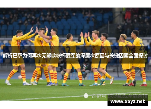 解析巴萨为何再次无缘欧联杯冠军的深层次原因与关键因素全面探讨