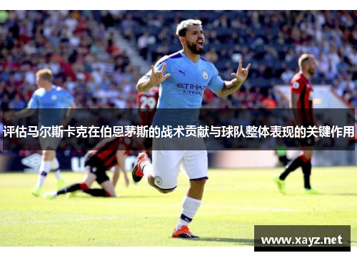 评估马尔斯卡克在伯恩茅斯的战术贡献与球队整体表现的关键作用